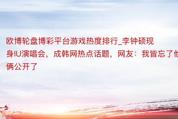 欧博轮盘博彩平台游戏热度排行_李钟硕现身IU演唱会，成韩网热点话题，网友：我皆忘了他俩公开了