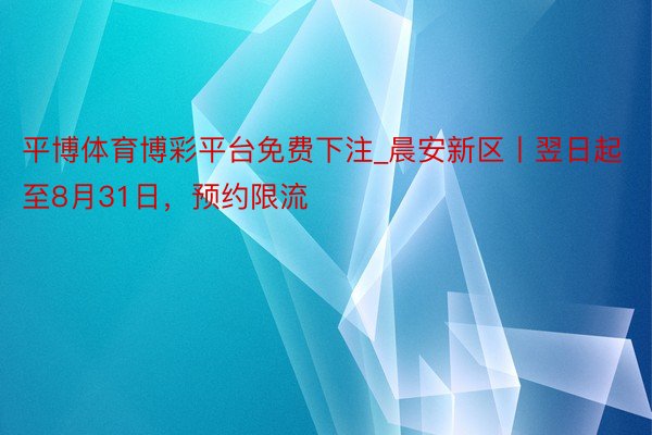 平博体育博彩平台免费下注_晨安新区丨翌日起至8月31日，预约限流