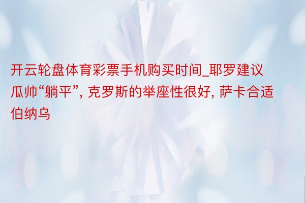 开云轮盘体育彩票手机购买时间_耶罗建议瓜帅“躺平”, 克罗斯的举座性很好, 萨卡合适伯纳乌