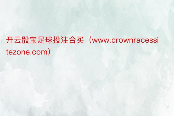 开云骰宝足球投注合买（www.crownracessitezone.com）