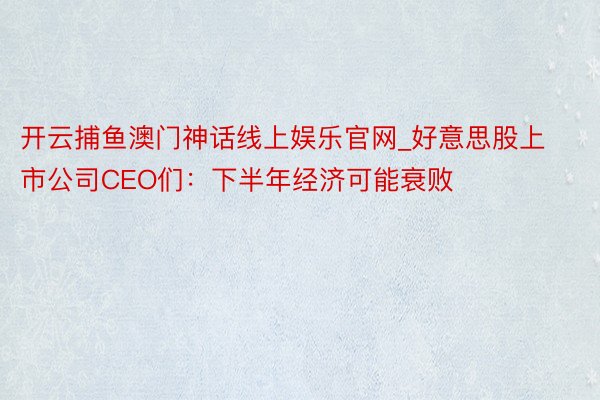开云捕鱼澳门神话线上娱乐官网_好意思股上市公司CEO们：下半年经济可能衰败