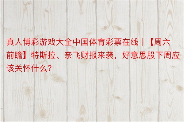 真人博彩游戏大全中国体育彩票在线 | 【周六前瞻】特斯拉、奈飞财报来袭，好意思股下周应该关怀什么？