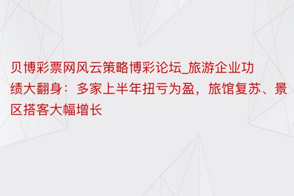 贝博彩票网风云策略博彩论坛_旅游企业功绩大翻身：多家上半年扭亏为盈，旅馆复苏、景区搭客大幅增长