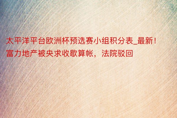 太平洋平台欧洲杯预选赛小组积分表_最新！富力地产被央求收歇算帐，法院驳回