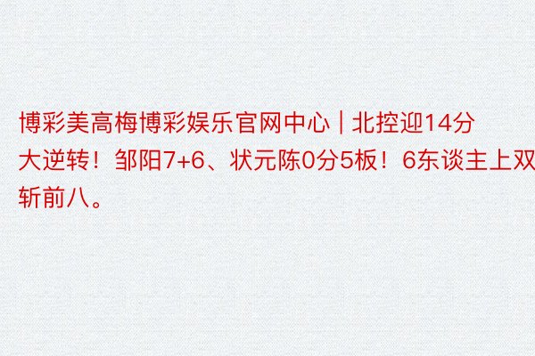 博彩美高梅博彩娱乐官网中心 | 北控迎14分大逆转！邹阳7+6、状元陈0分5板！6东谈主上双斩前八。