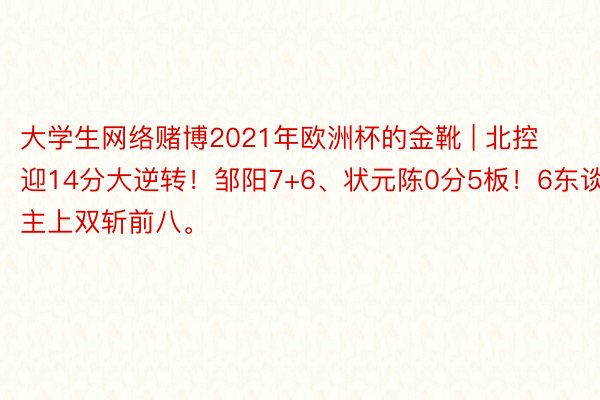 大学生网络赌博2021年欧洲杯的金靴 | 北控迎14分大逆转！邹阳7+6、状元陈0分5板！6东谈主上双斩前八。
