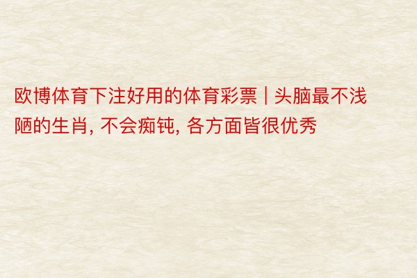 欧博体育下注好用的体育彩票 | 头脑最不浅陋的生肖, 不会痴钝, 各方面皆很优秀