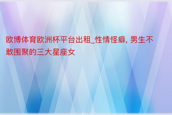 欧博体育欧洲杯平台出租_性情怪癖, 男生不敢围聚的三大星座女