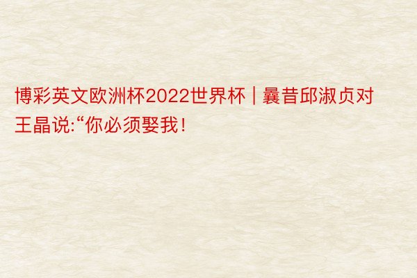 博彩英文欧洲杯2022世界杯 | 曩昔邱淑贞对王晶说:“你必须娶我！