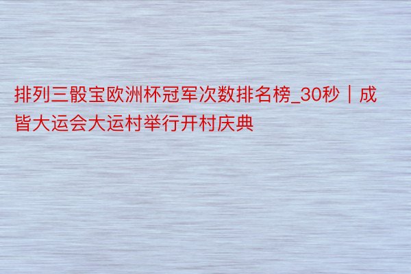 排列三骰宝欧洲杯冠军次数排名榜_30秒｜成皆大运会大运村举行开村庆典