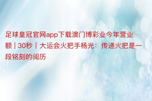 足球皇冠官网app下载澳门博彩业今年营业额 | 30秒｜大运会火把手杨光：传递火把是一段铭刻的阅历