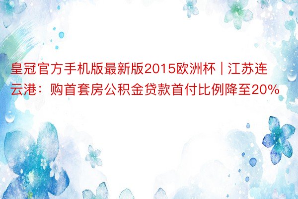 皇冠官方手机版最新版2015欧洲杯 | 江苏连云港：购首套房公积金贷款首付比例降至20%