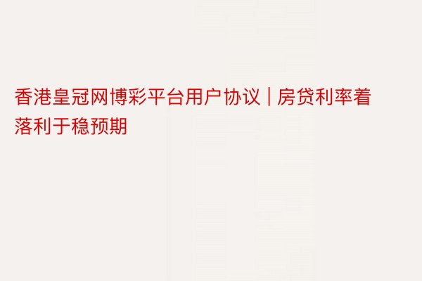 香港皇冠网博彩平台用户协议 | 房贷利率着落利于稳预期