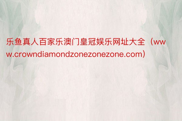 乐鱼真人百家乐澳门皇冠娱乐网址大全（www.crowndiamondzonezonezone.com）