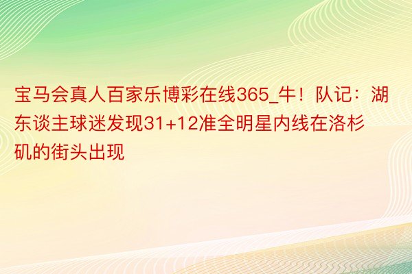 宝马会真人百家乐博彩在线365_牛！队记：湖东谈主球迷发现31+12准全明星内线在洛杉矶的街头出现