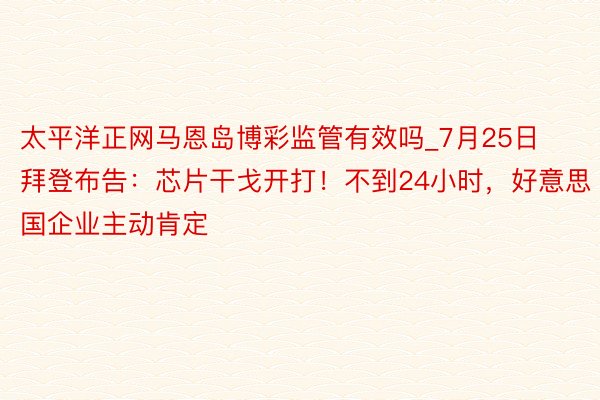 太平洋正网马恩岛博彩监管有效吗_7月25日拜登布告：芯片干戈开打！不到24小时，好意思国企业主动肯定