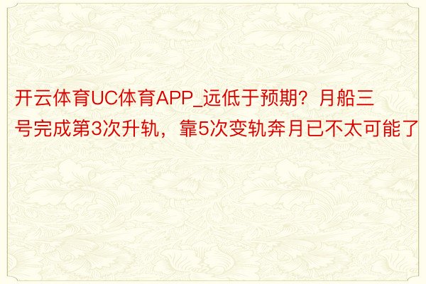 开云体育UC体育APP_远低于预期？月船三号完成第3次升轨，靠5次变轨奔月已不太可能了
