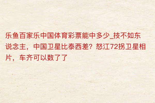 乐鱼百家乐中国体育彩票能中多少_技不如东说念主，中国卫星比泰西差？怒江72拐卫星相片，车齐可以数了了