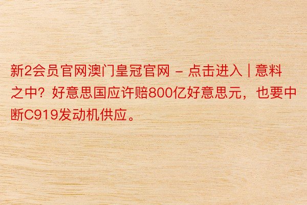 新2会员官网澳门皇冠官网 - 点击进入 | 意料之中？好意思国应许赔800亿好意思元，也要中断C919发动机供应。