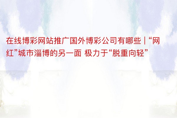 在线博彩网站推广国外博彩公司有哪些 | “网红”城市淄博的另一面 极力于“脱重向轻”