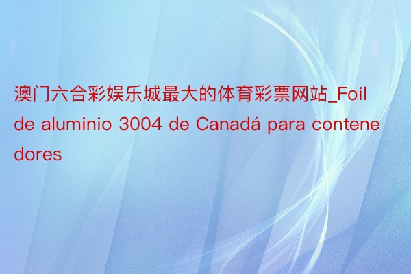 澳门六合彩娱乐城最大的体育彩票网站_Foil de aluminio 3004 de Canadá para contenedores
