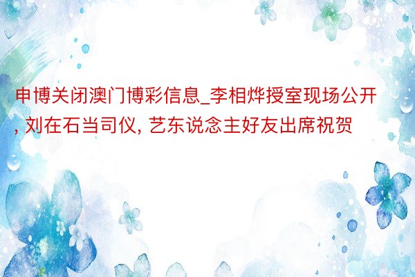 申博关闭澳门博彩信息_李相烨授室现场公开, 刘在石当司仪, 艺东说念主好友出席祝贺