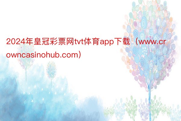 2024年皇冠彩票网tvt体育app下载（www.crowncasinohub.com）