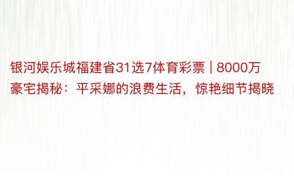 银河娱乐城福建省31选7体育彩票 | 8000万豪宅揭秘：平采娜的浪费生活，惊艳细节揭晓