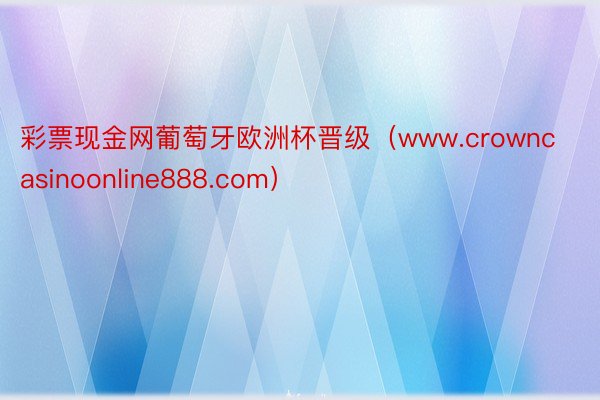 彩票现金网葡萄牙欧洲杯晋级（www.crowncasinoonline888.com）