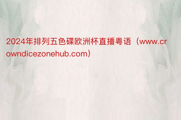 2024年排列五色碟欧洲杯直播粤语（www.crowndicezonehub.com）