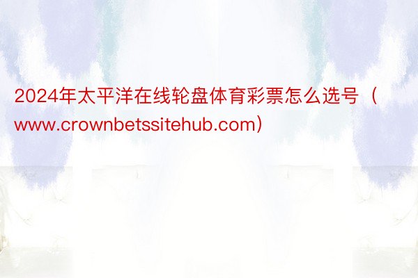 2024年太平洋在线轮盘体育彩票怎么选号（www.crownbetssitehub.com）