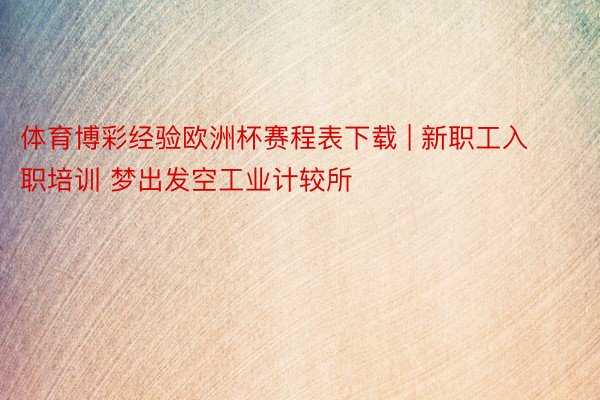 体育博彩经验欧洲杯赛程表下载 | 新职工入职培训 梦出发空工业计较所