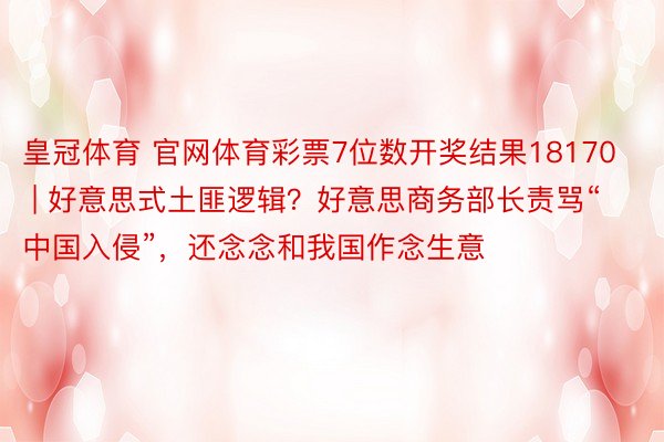 皇冠体育 官网体育彩票7位数开奖结果18170 | 好意思式土匪逻辑？好意思商务部长责骂“中国入侵”，还念念和我国作念生意