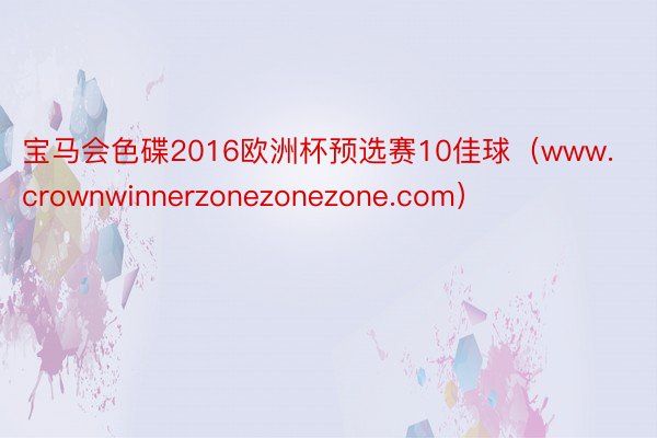 宝马会色碟2016欧洲杯预选赛10佳球（www.crownwinnerzonezonezone.com）