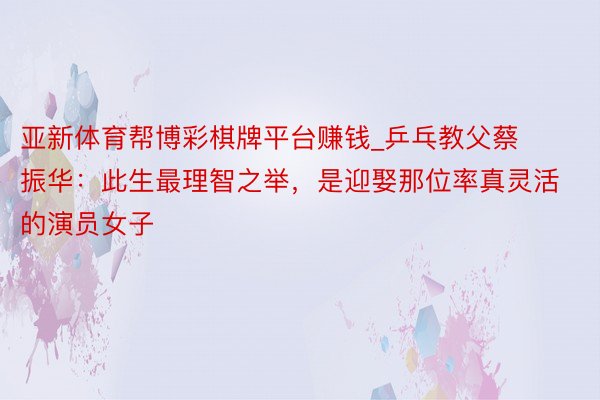 亚新体育帮博彩棋牌平台赚钱_乒乓教父蔡振华：此生最理智之举，是迎娶那位率真灵活的演员女子