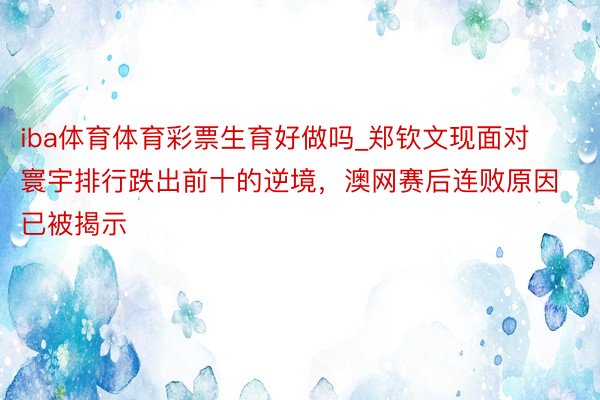 iba体育体育彩票生育好做吗_郑钦文现面对寰宇排行跌出前十的逆境，澳网赛后连败原因已被揭示