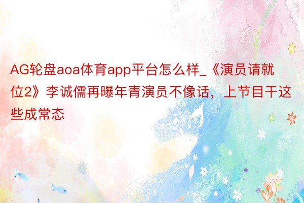 AG轮盘aoa体育app平台怎么样_《演员请就位2》李诚儒再曝年青演员不像话，上节目干这些成常态