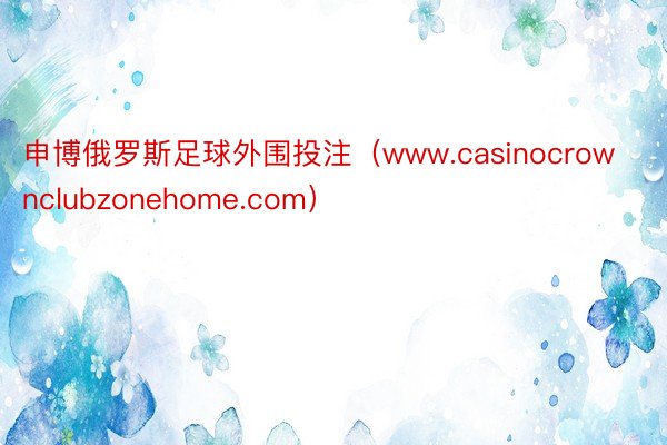 申博俄罗斯足球外围投注（www.casinocrownclubzonehome.com）