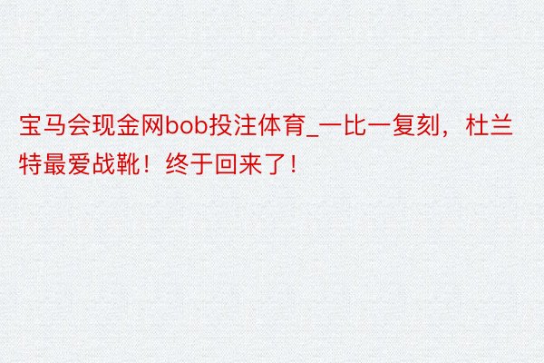 宝马会现金网bob投注体育_一比一复刻，杜兰特最爱战靴！终于回来了！