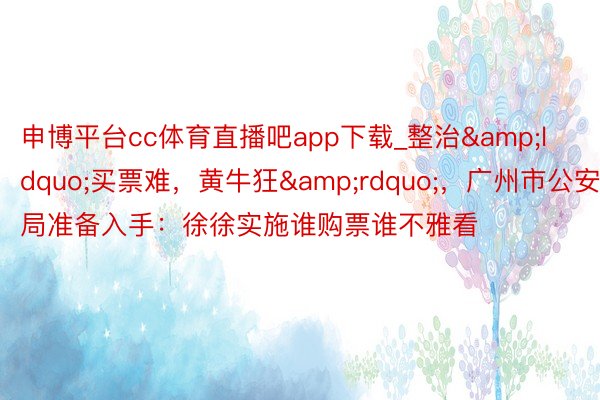 申博平台cc体育直播吧app下载_整治&ldquo;买票难，黄牛狂&rdquo;，广州市公安局准备入手：徐徐实施谁购票谁不雅看