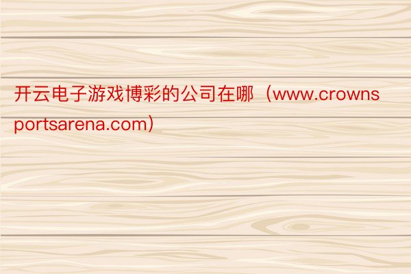 开云电子游戏博彩的公司在哪（www.crownsportsarena.com）