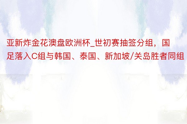 亚新炸金花澳盘欧洲杯_世初赛抽签分组，国足落入C组与韩国、泰国、新加坡/关岛胜者同组