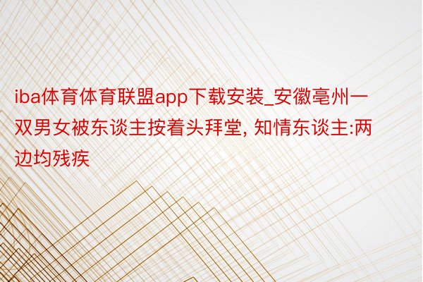 iba体育体育联盟app下载安装_安徽亳州一双男女被东谈主按着头拜堂, 知情东谈主:两边均残疾