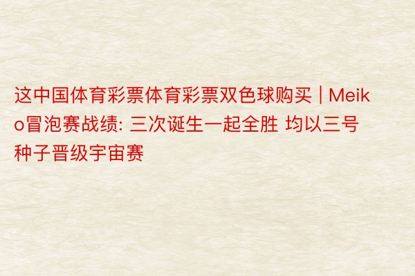 这中国体育彩票体育彩票双色球购买 | Meiko冒泡赛战绩: 三次诞生一起全胜 均以三号种子晋级宇宙赛
