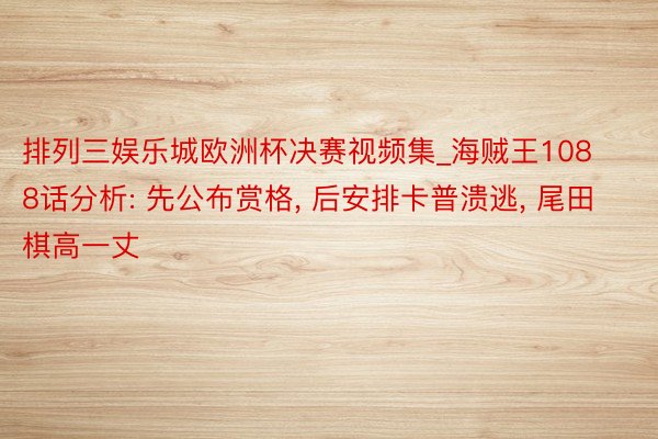 排列三娱乐城欧洲杯决赛视频集_海贼王1088话分析: 先公布赏格, 后安排卡普溃逃, 尾田棋高一丈