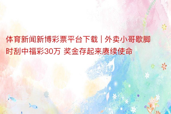 体育新闻新博彩票平台下载 | 外卖小哥歇脚时刮中福彩30万 奖金存起来赓续使命