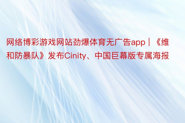 网络博彩游戏网站劲爆体育无广告app | 《维和防暴队》发布Cinity、中国巨幕版专属海报