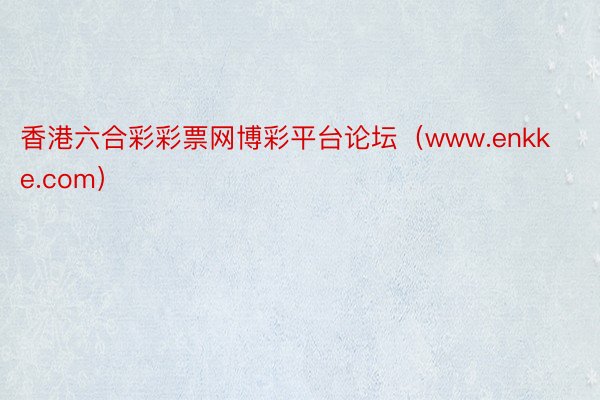 香港六合彩彩票网博彩平台论坛（www.enkke.com）