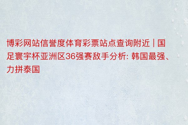 博彩网站信誉度体育彩票站点查询附近 | 国足寰宇杯亚洲区36强赛敌手分析: 韩国最强、力拼泰国