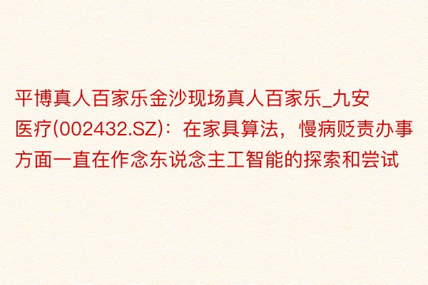 平博真人百家乐金沙现场真人百家乐_九安医疗(002432.SZ)：在家具算法，慢病贬责办事方面一直在作念东说念主工智能的探索和尝试